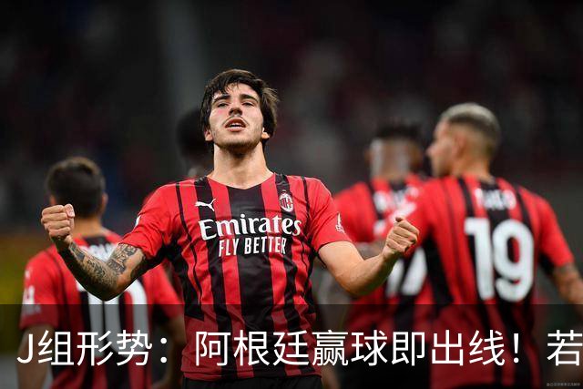 J组形势：阿根廷赢球即出线！若同时约旦不胜，阿根廷将锁定头名
